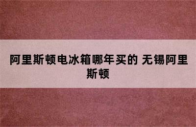 阿里斯顿电冰箱哪年买的 无锡阿里斯顿